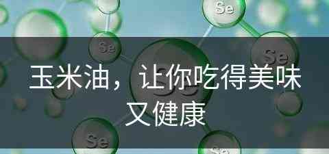 玉米油，让你吃得美味又健康(玉米油,让你吃得美味又健康英语)